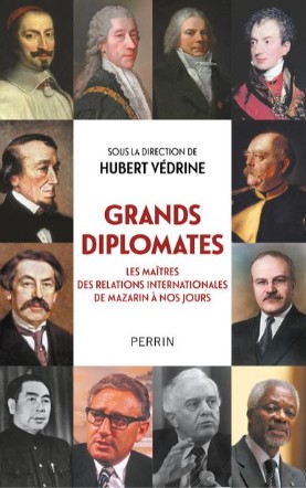 VéDRINE Huberts (sous la direction de), &lsquo;Grands Diplomates – Les maîtres des relations internationales de Mazarin à nos jours&rsquo;.
